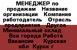 МЕНЕДЖЕР по продажам › Название организации ­ Компания-работодатель › Отрасль предприятия ­ Другое › Минимальный оклад ­ 1 - Все города Работа » Вакансии   . Курская обл.,Курск г.